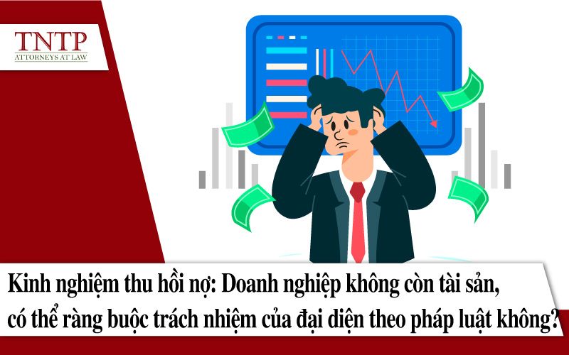Kinh nghiệm thu hồi nợ: Doanh nghiệp không còn tài sản, có thể ràng buộc trách nhiệm của đại diện theo pháp luật không?