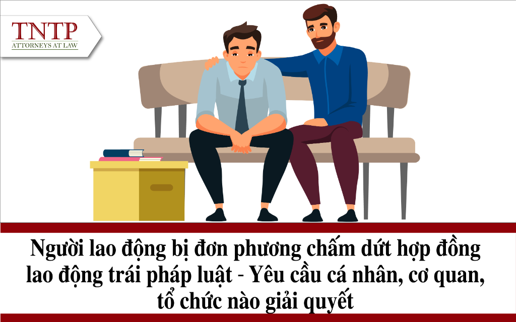 Người lao động bị đơn phương chấm dứt hợp đồng lao động trái pháp luật – Yêu cầu cá nhân, cơ quan, tổ chức nào giải quyết