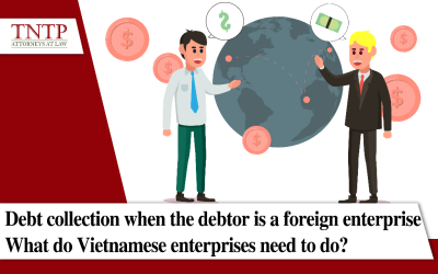 DEBT COLLECTION WHEN THE DEBTOR IS A FOREIGN ENTERPRISE – WHAT DO VIETNAMESE ENTERPRISES NEED TO DO?