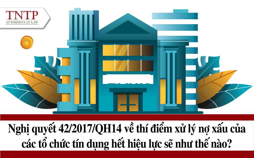 NQ 42.2017.QH14 về thí điểm xử lý nợ xấu của các TCTD hết hiệu lực sẽ như thế nào