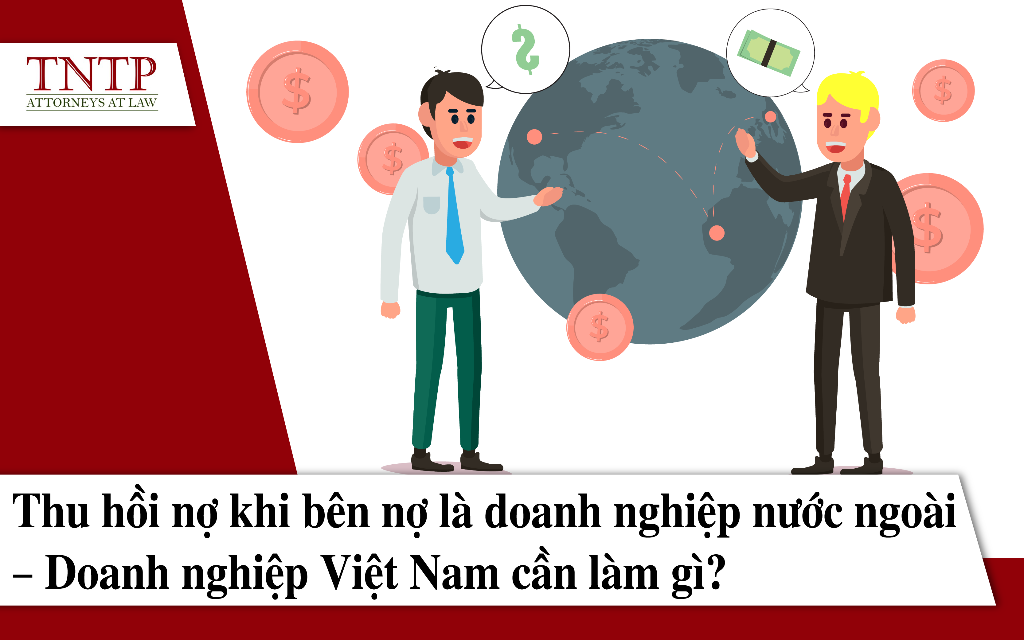 Thu hồi nợ khi bên nợ là doanh nghiệp nước ngoài – doanh nghiệp Việt Nam cần làm gì?