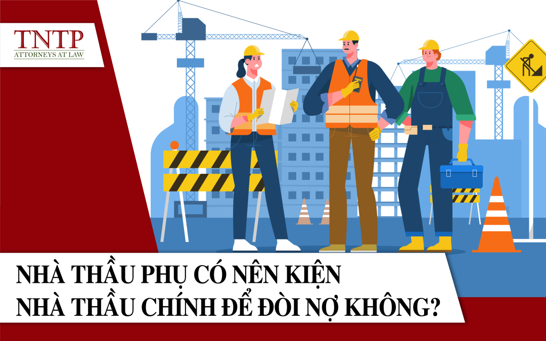 Nhà thầu Phụ có nên kiện Nhà thầu chính để đòi nợ không?