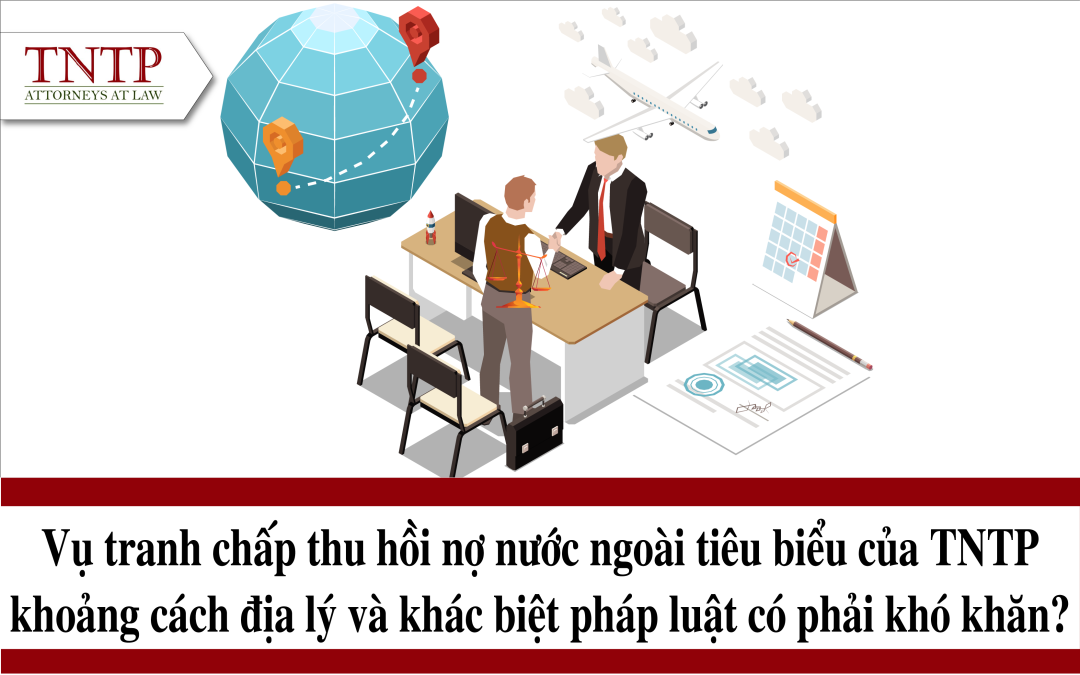 Vụ tranh chấp thu hồi nợ nước ngoài tiêu biểu của TNTP – khoảng cách địa lý và khác biệt pháp luật có phải khó khăn?