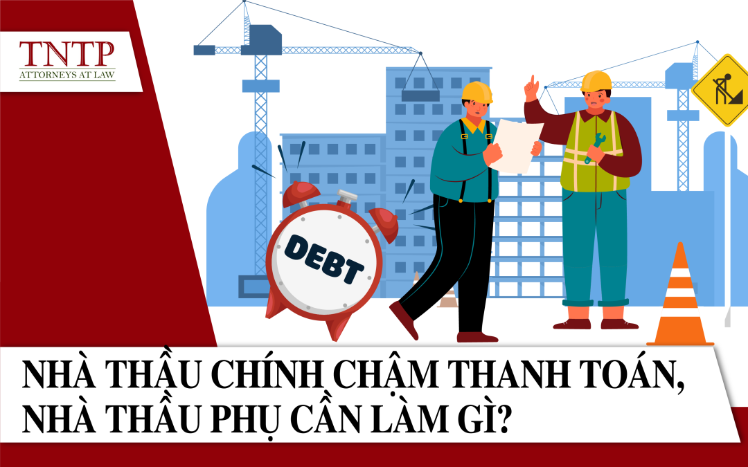 Nhà thầu Chính chậm thanh toán Nhà thầu Phụ cần làm gì?