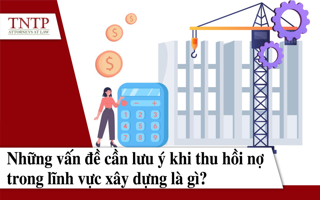 Những vấn đề cần lưu ý khi thu hồi nợ trong lĩnh vực xây dựng là gì?