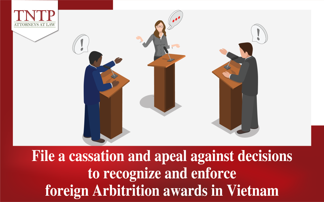 File a cassation and Appeal against decisions to recognize and enforce foreign Arbitral Awards in Vietnam